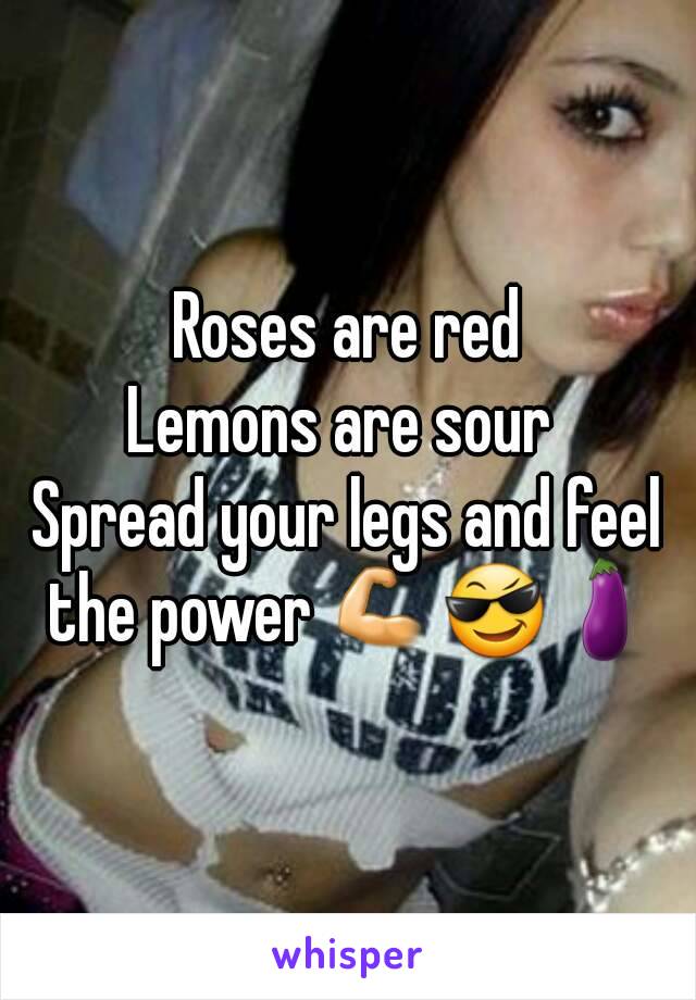 Roses are red
Lemons are sour 
Spread your legs and feel the power 💪😎🍆