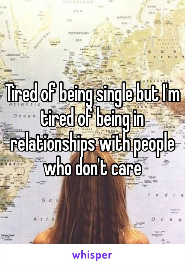 Tired of being single but I'm tired of being in relationships with people who don't care