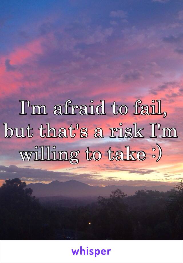 I'm afraid to fail, but that's a risk I'm willing to take :)