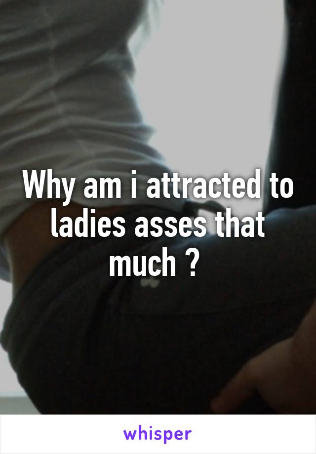 Why am i attracted to ladies asses that much ? 
