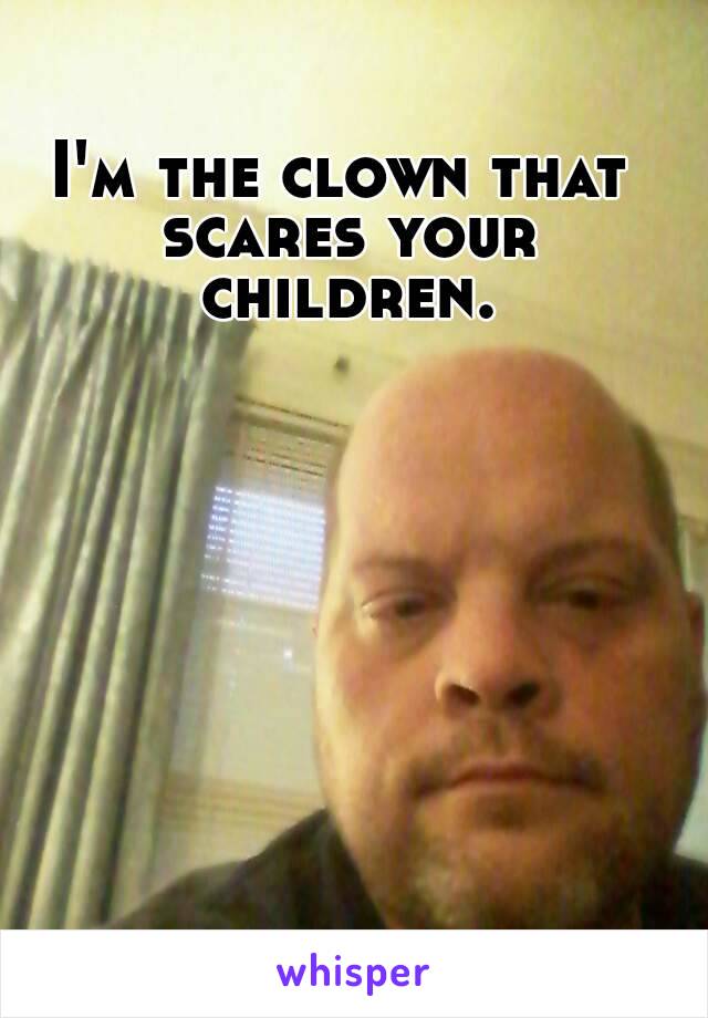 I'm the clown that scares your children.