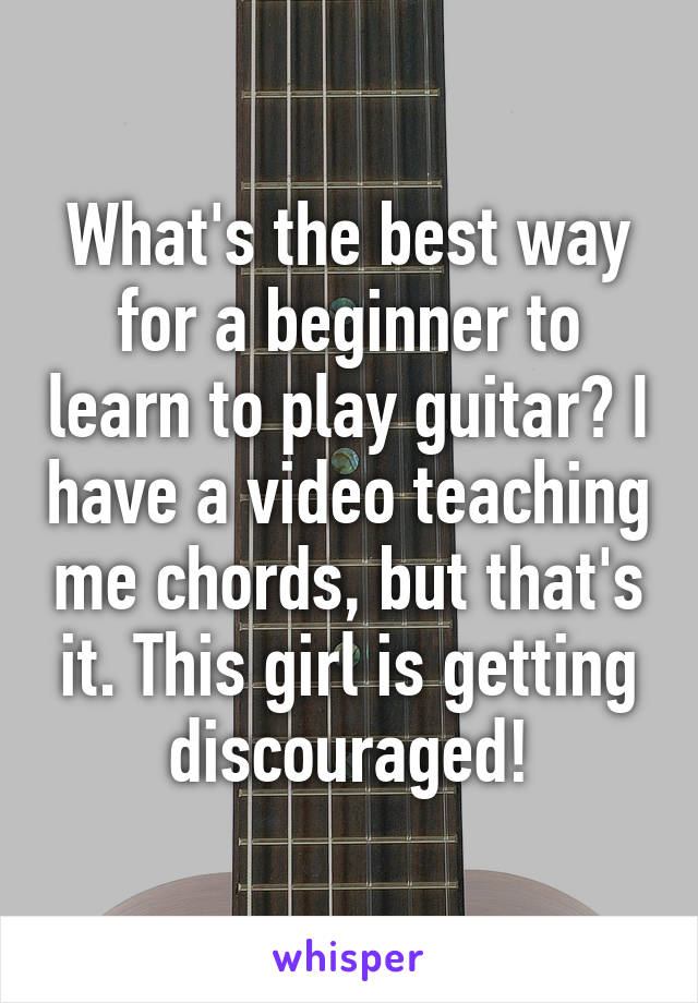 What's the best way for a beginner to learn to play guitar? I have a video teaching me chords, but that's it. This girl is getting discouraged!