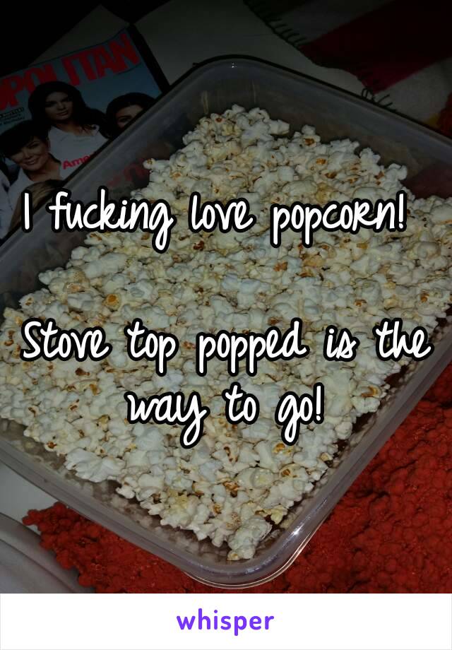 I fucking love popcorn! 

Stove top popped is the way to go! 