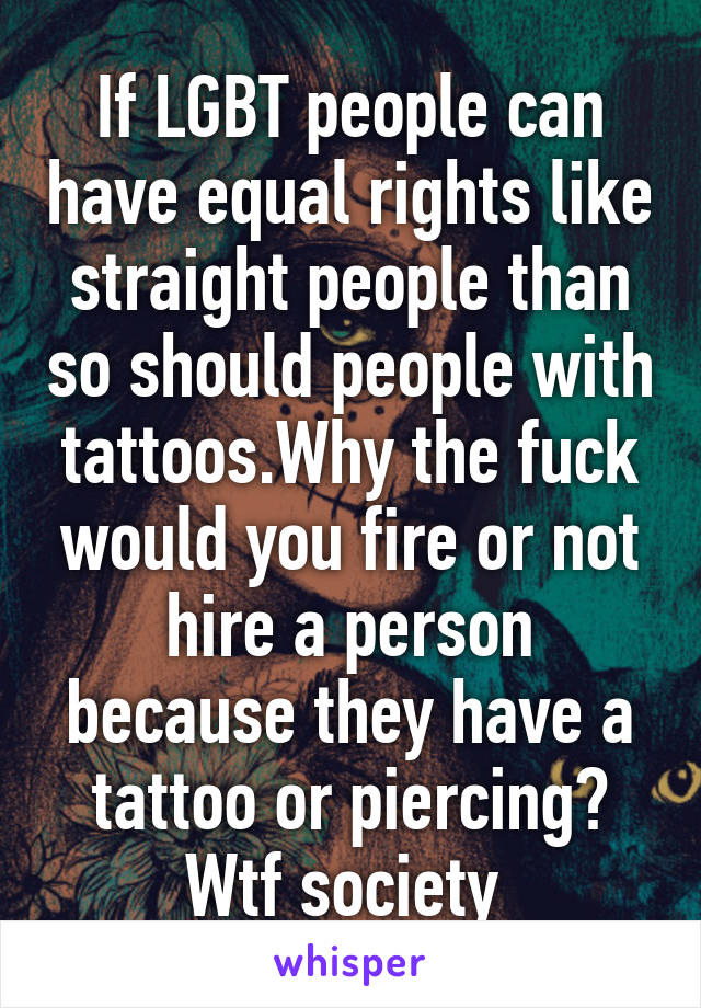 If LGBT people can have equal rights like straight people than so should people with tattoos.Why the fuck would you fire or not hire a person because they have a tattoo or piercing?
Wtf society 