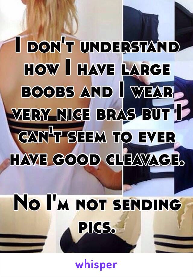 I don't understand how I have large boobs and I wear very nice bras but I can't seem to ever have good cleavage. 

No I'm not sending pics. 