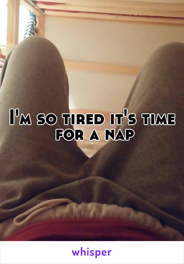 I'm so tired it's time for a nap