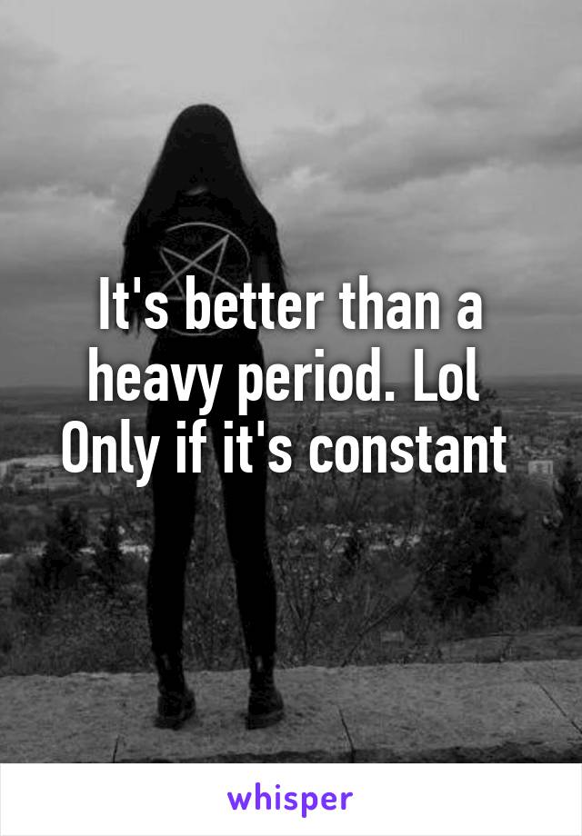 It's better than a heavy period. Lol 
Only if it's constant 
