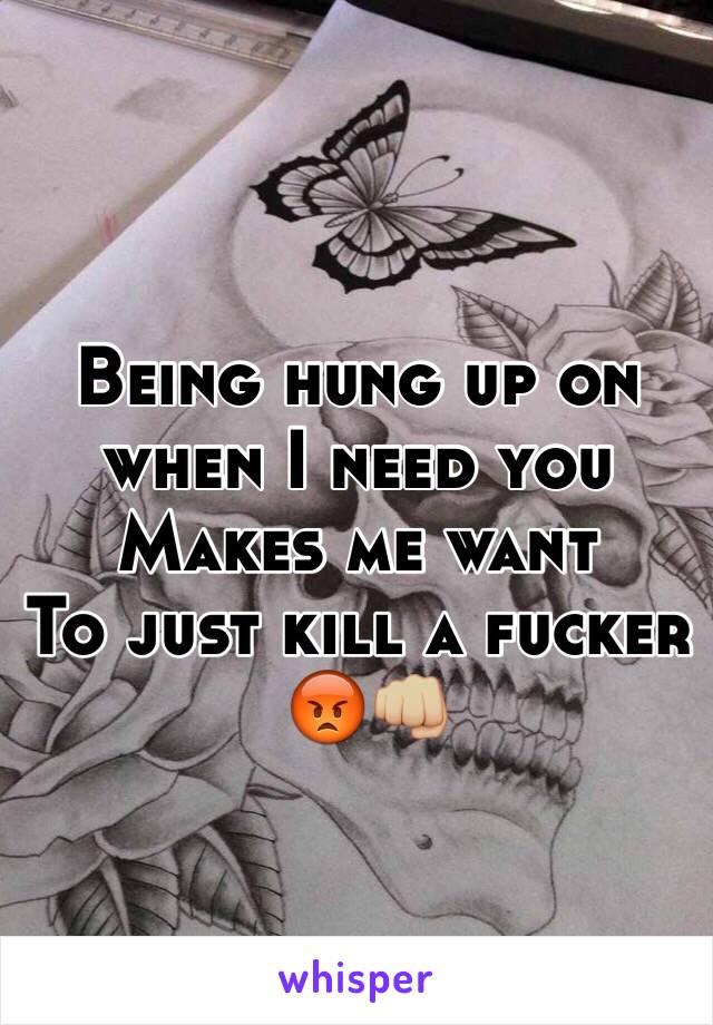 Being hung up on 
when I need you
Makes me want
To just kill a fucker
 😡👊🏼