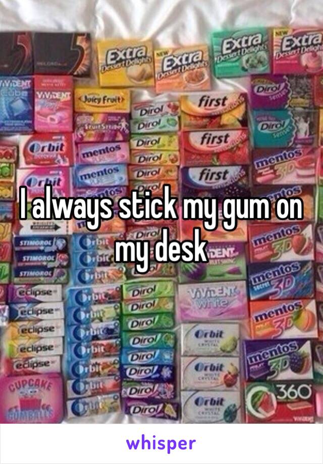 I always stick my gum on my desk 