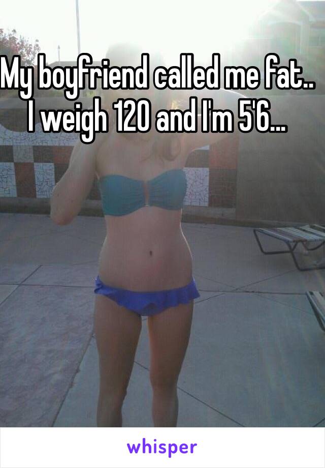My boyfriend called me fat.. I weigh 120 and I'm 5'6...