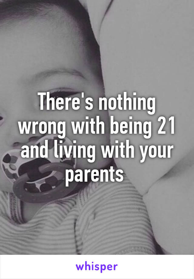 There's nothing wrong with being 21 and living with your parents 