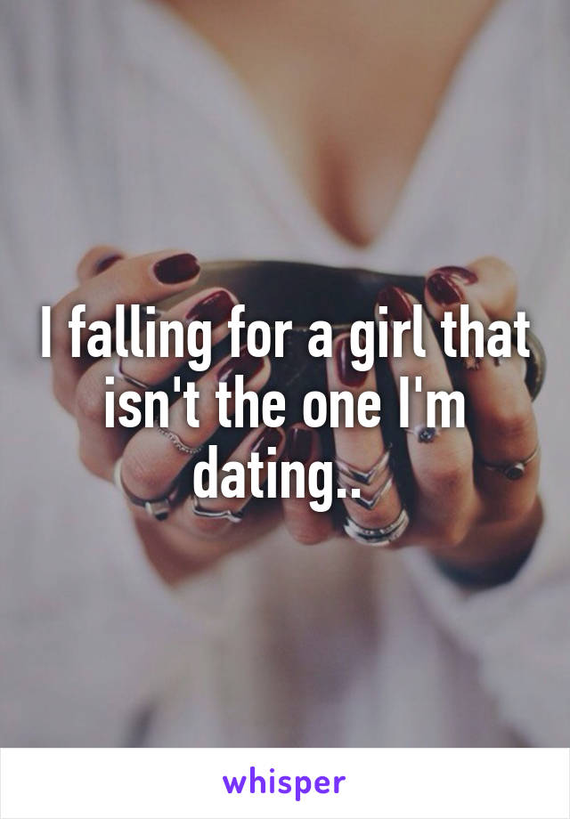 I falling for a girl that isn't the one I'm dating.. 