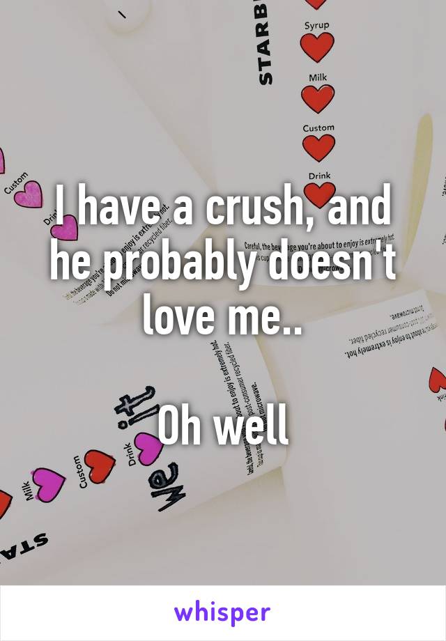 I have a crush, and he probably doesn't love me..

Oh well