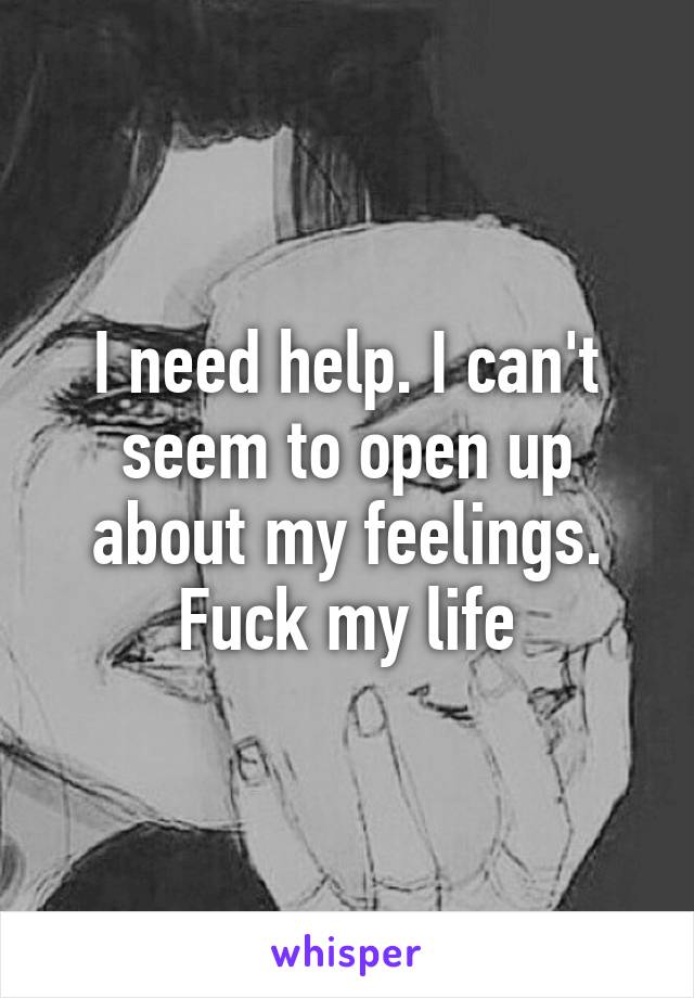 I need help. I can't seem to open up about my feelings. Fuck my life