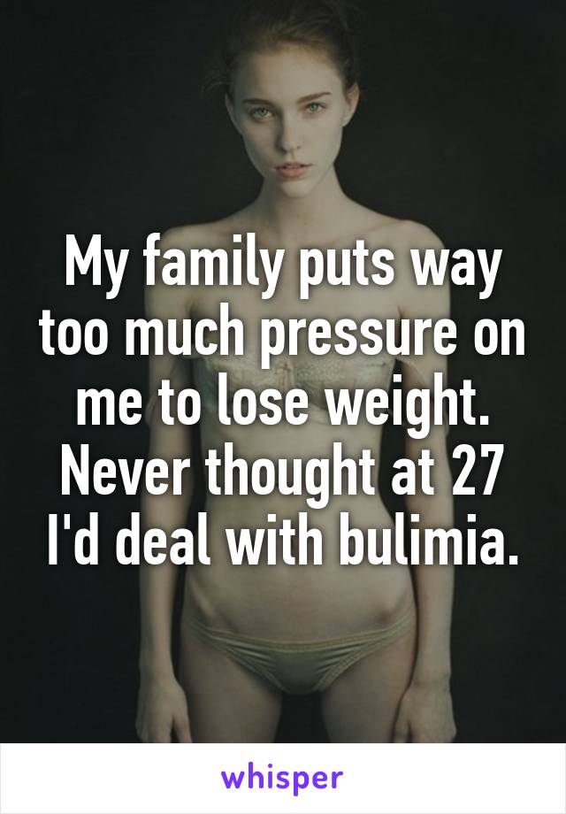 My family puts way too much pressure on me to lose weight. Never thought at 27 I'd deal with bulimia.