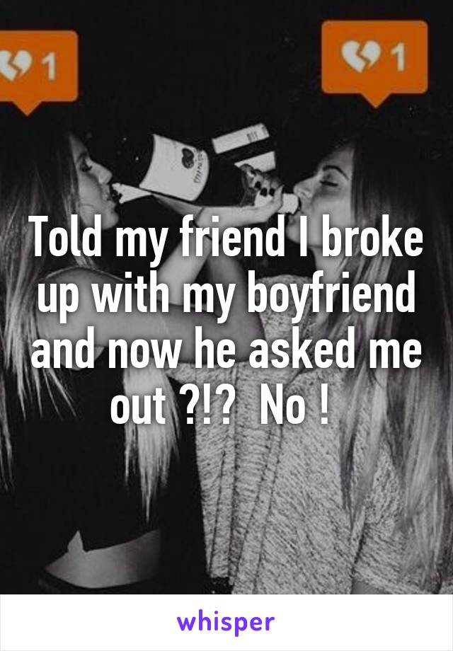 Told my friend I broke up with my boyfriend and now he asked me out ?!?  No ! 
