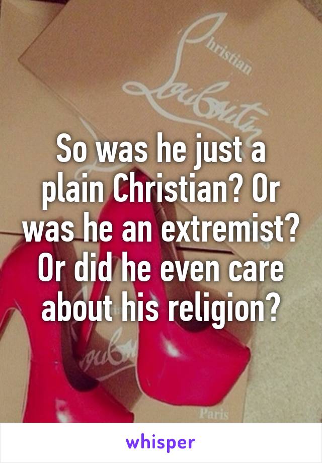 So was he just a plain Christian? Or was he an extremist? Or did he even care about his religion?