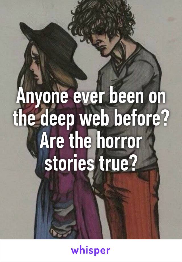 Anyone ever been on the deep web before?
Are the horror stories true?