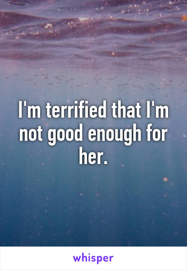 I'm terrified that I'm not good enough for her.
