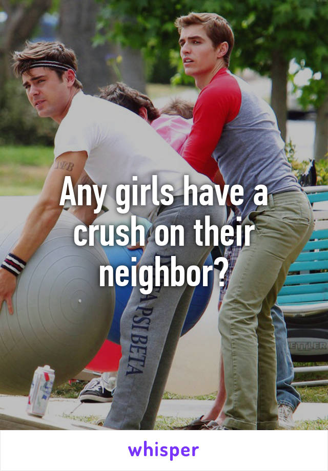 Any girls have a crush on their neighbor?