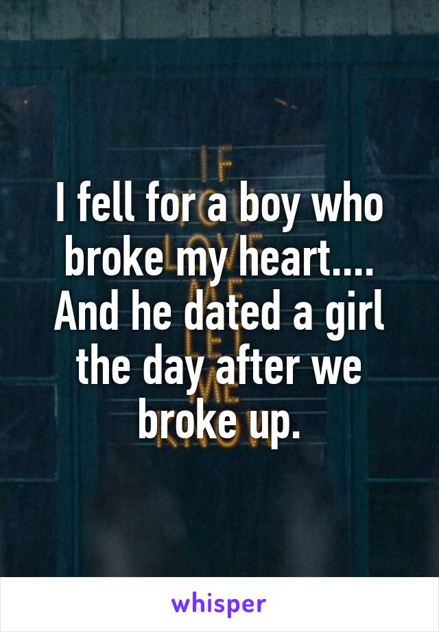 I fell for a boy who broke my heart.... And he dated a girl the day after we broke up.