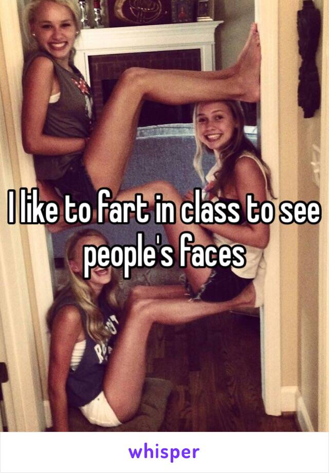 I like to fart in class to see people's faces 