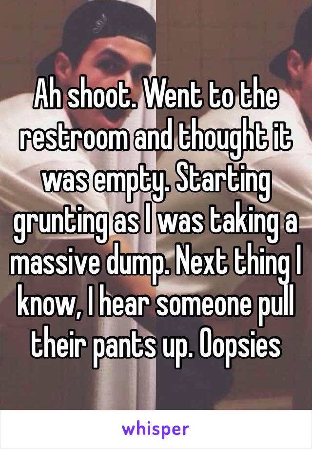 Ah shoot. Went to the restroom and thought it was empty. Starting grunting as I was taking a massive dump. Next thing I know, I hear someone pull their pants up. Oopsies