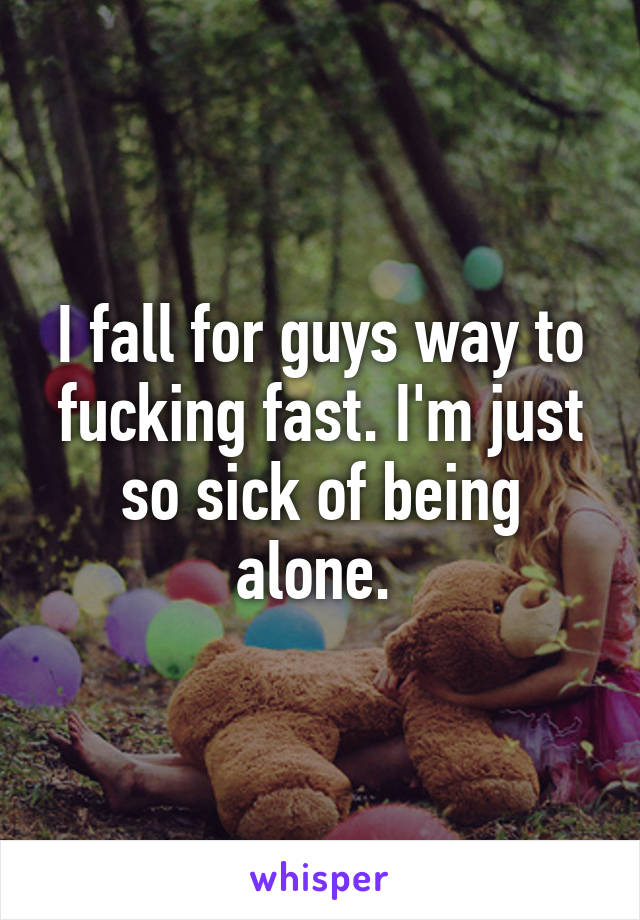 I fall for guys way to fucking fast. I'm just so sick of being alone. 