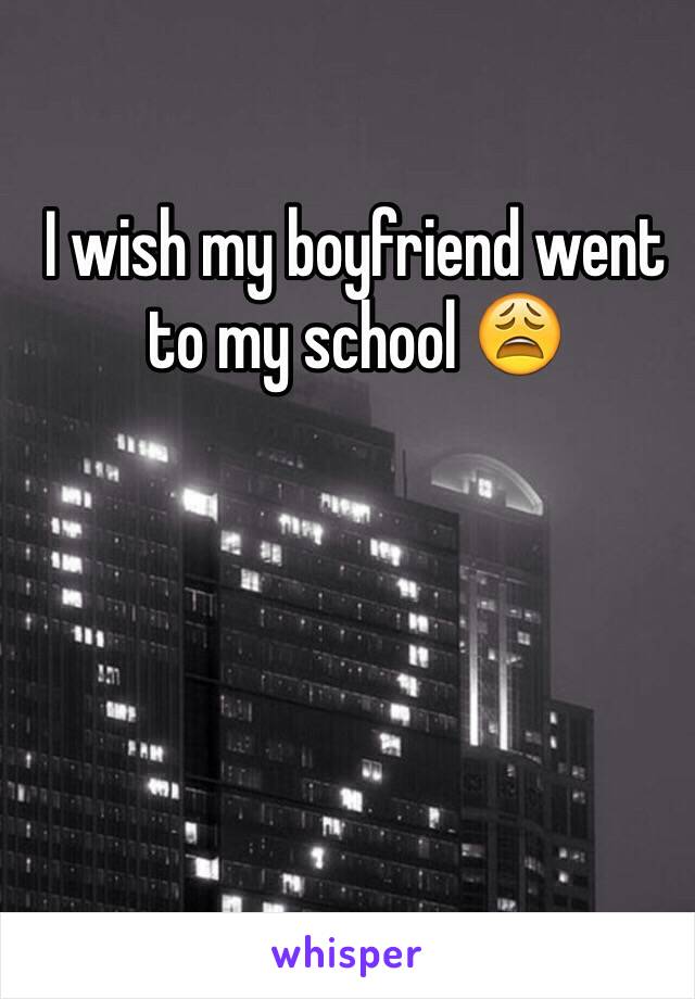 I wish my boyfriend went to my school 😩
