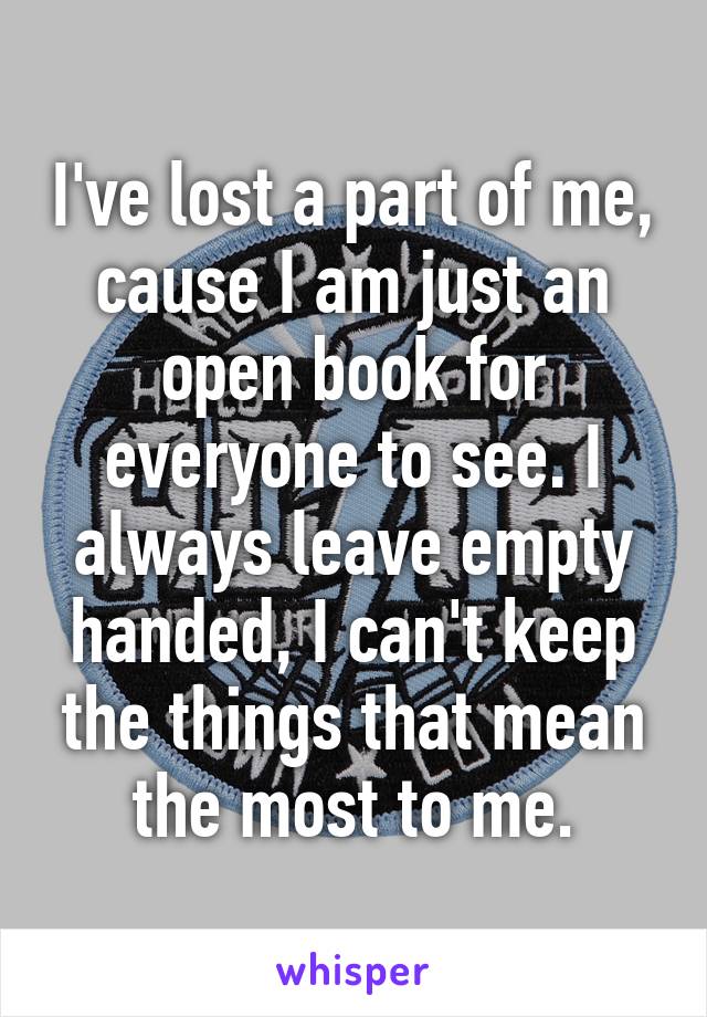 I've lost a part of me, cause I am just an open book for everyone to see. I always leave empty handed, I can't keep the things that mean the most to me.