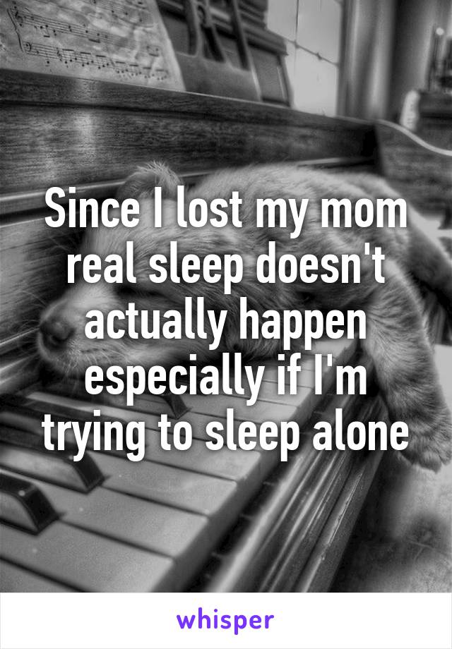 Since I lost my mom real sleep doesn't actually happen especially if I'm trying to sleep alone