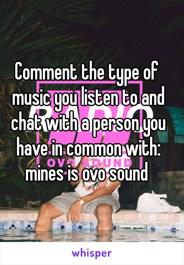 Comment the type of music you listen to and chat with a person you have in common with: mines is ovo sound 
