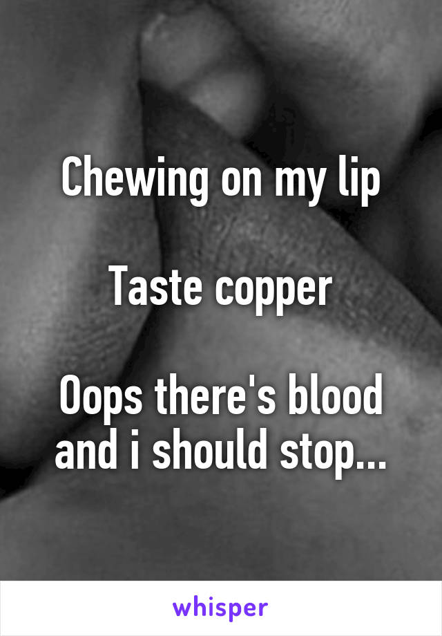 Chewing on my lip

Taste copper

Oops there's blood and i should stop...