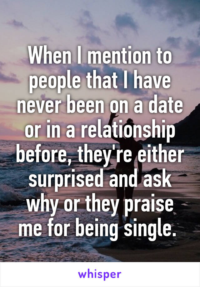 When I mention to people that I have never been on a date or in a relationship before, they're either surprised and ask why or they praise me for being single. 