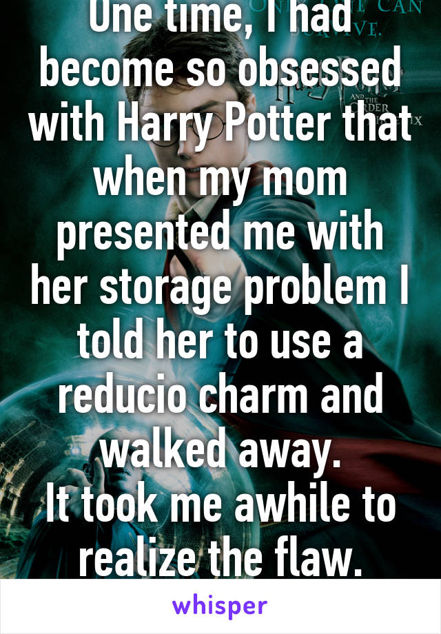 One time, I had become so obsessed with Harry Potter that when my mom presented me with her storage problem I told her to use a reducio charm and walked away.
It took me awhile to realize the flaw.
