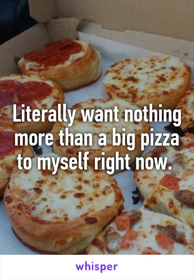 Literally want nothing more than a big pizza to myself right now. 