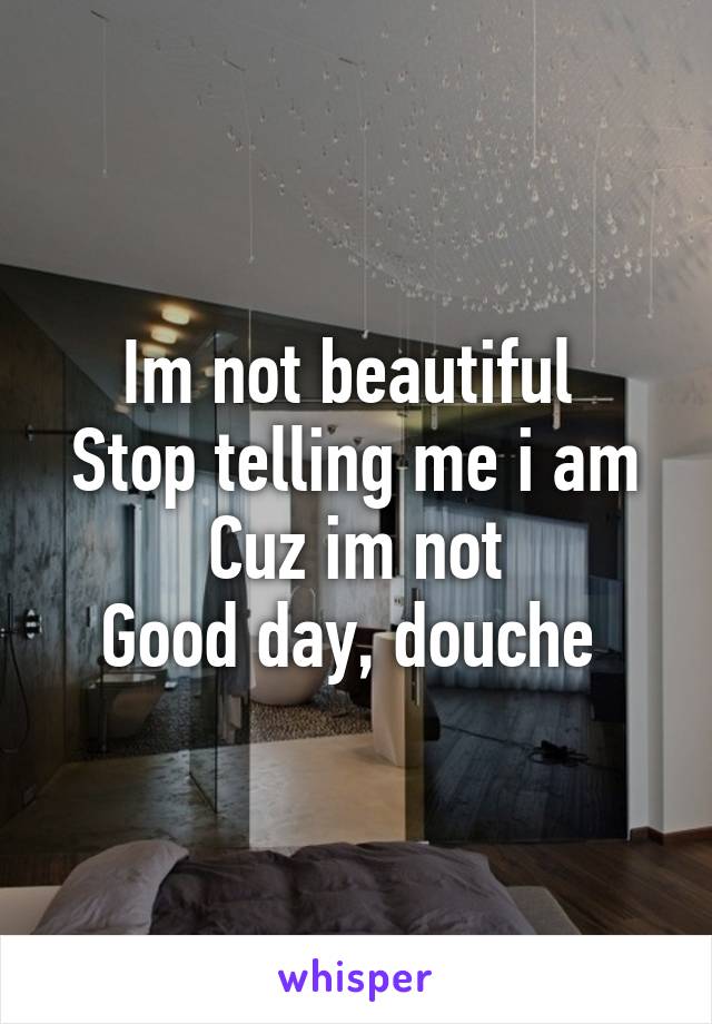 Im not beautiful 
Stop telling me i am
Cuz im not
Good day, douche 