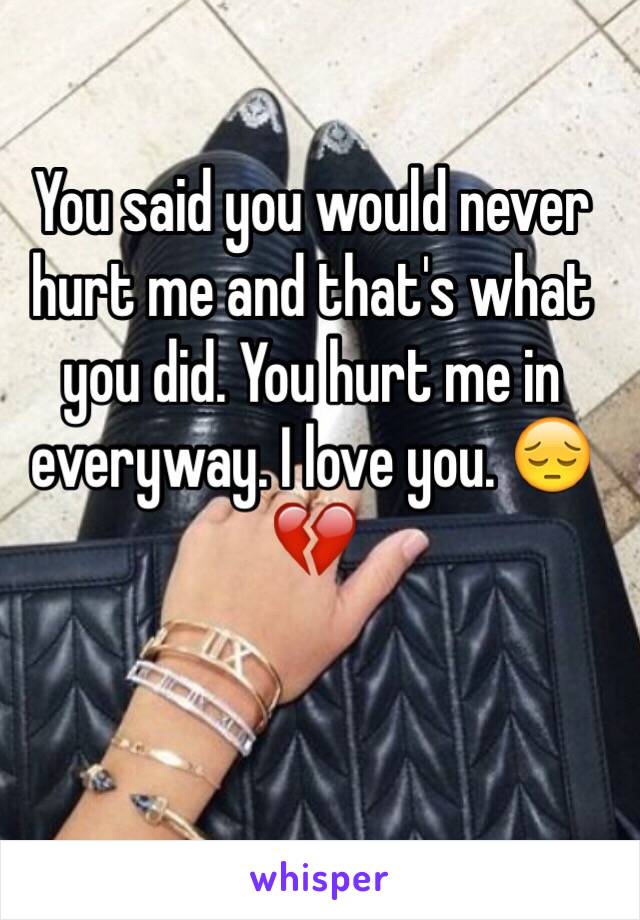 You said you would never hurt me and that's what you did. You hurt me in everyway. I love you. 😔💔