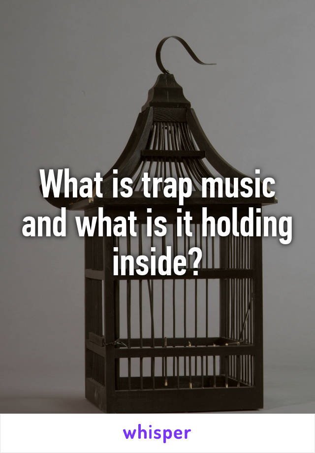 What is trap music and what is it holding inside?