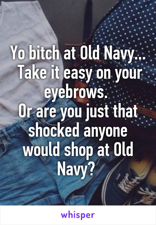 Yo bitch at Old Navy...  Take it easy on your eyebrows. 
Or are you just that shocked anyone would shop at Old Navy? 