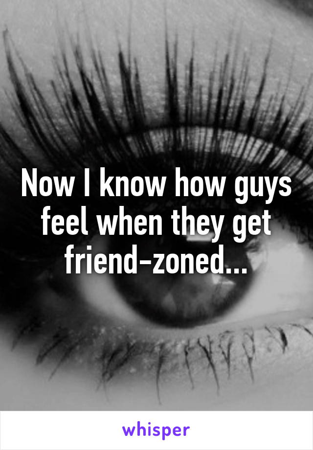 Now I know how guys feel when they get friend-zoned...