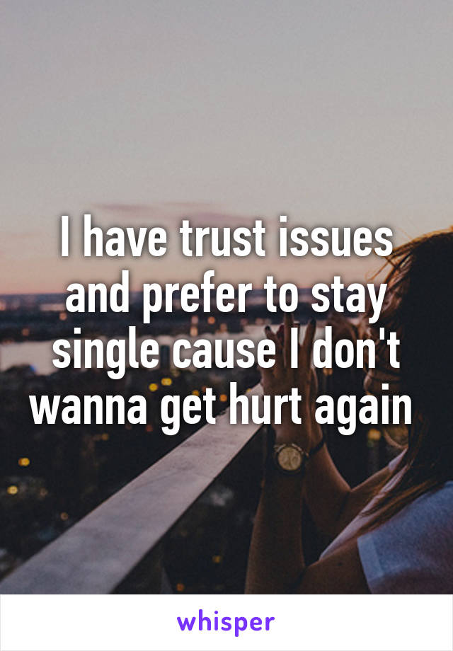 I have trust issues and prefer to stay single cause I don't wanna get hurt again 