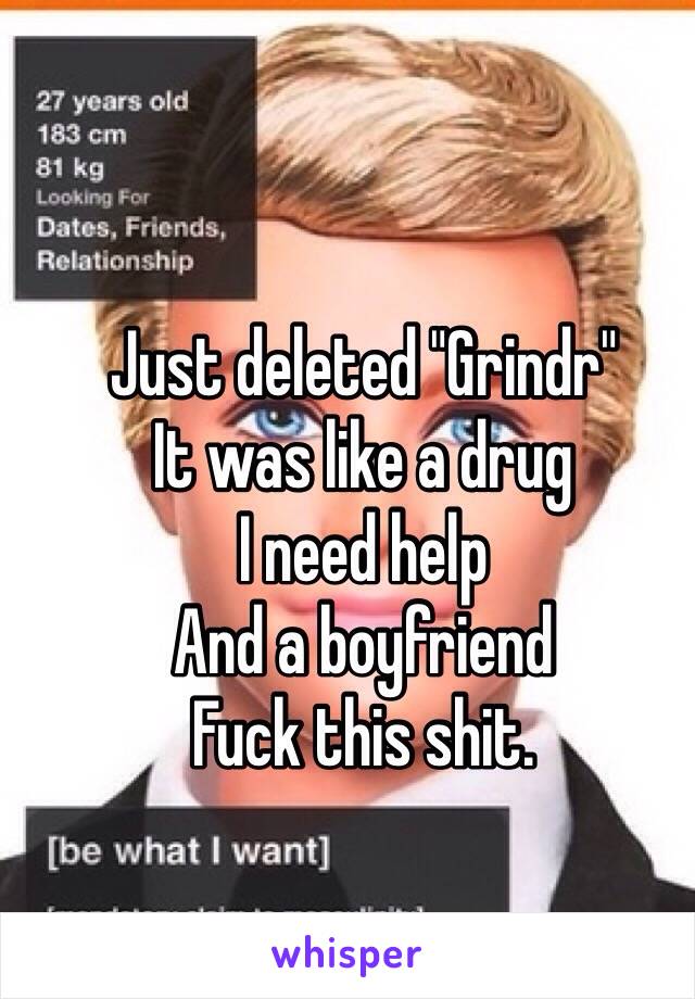 Just deleted "Grindr"
It was like a drug
I need help
And a boyfriend
Fuck this shit.