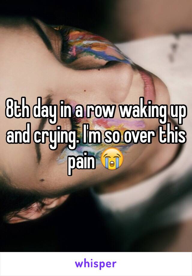 8th day in a row waking up and crying. I'm so over this pain 😭