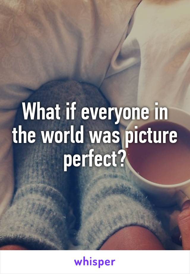 What if everyone in the world was picture perfect?