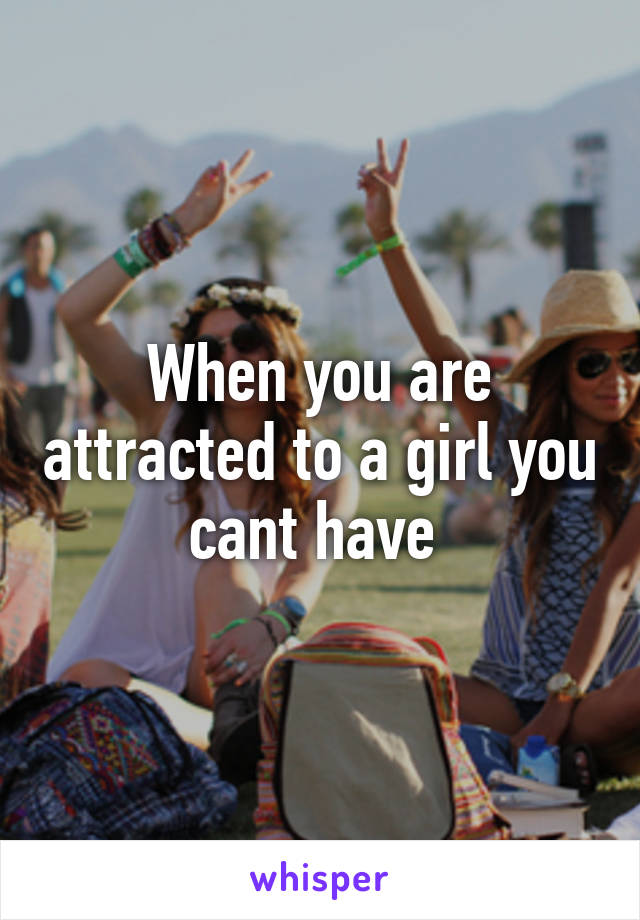 When you are attracted to a girl you cant have 