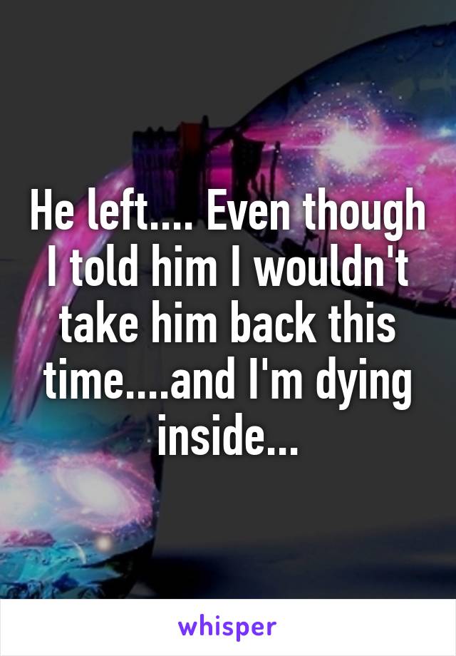 He left.... Even though I told him I wouldn't take him back this time....and I'm dying inside...