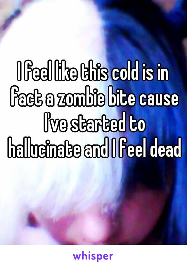 I feel like this cold is in fact a zombie bite cause I've started to hallucinate and I feel dead