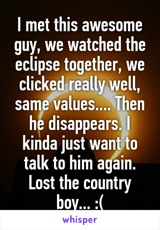 I met this awesome guy, we watched the eclipse together, we clicked really well, same values.... Then he disappears. I kinda just want to talk to him again. Lost the country boy... :(