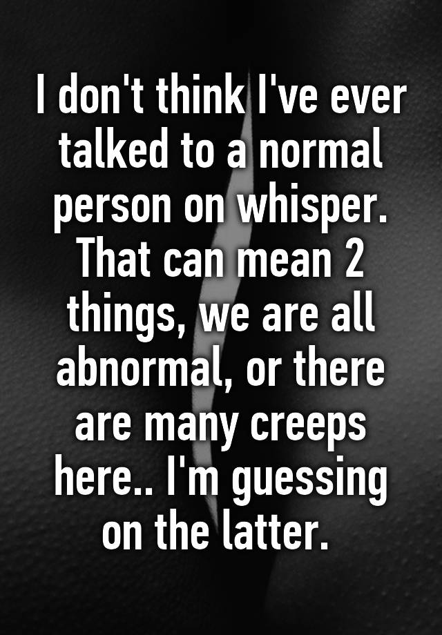 i-don-t-think-i-ve-ever-talked-to-a-normal-person-on-whisper-that-can